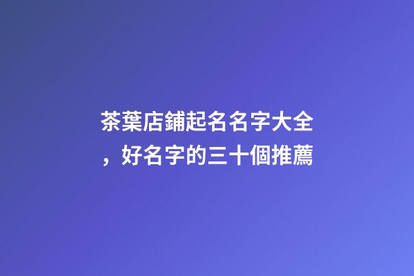 茶葉店鋪起名名字大全，好名字的三十個推薦-第1張-店鋪起名-玄機派
